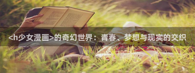 肉肉韩漫画：<h少女漫画>的奇幻世界：青春、梦想与现实的交织