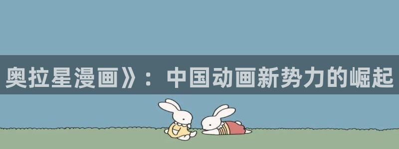 3d韩漫免费漫画在线看全部：奥拉星漫画》：中国动画新势力的崛起