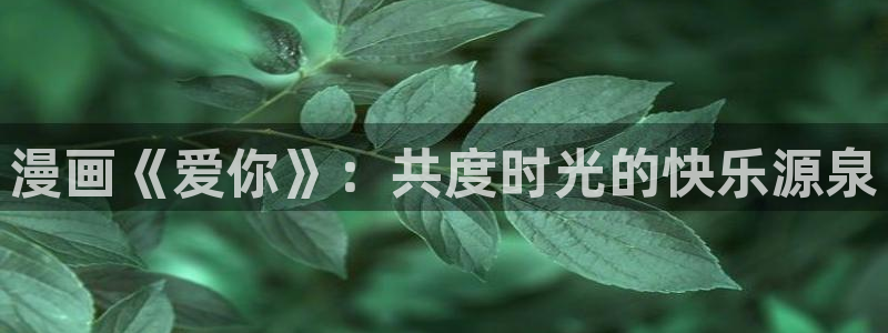 免费韩漫完整版漫画在线观看大全：漫画《爱你》：共度时光的快乐源泉