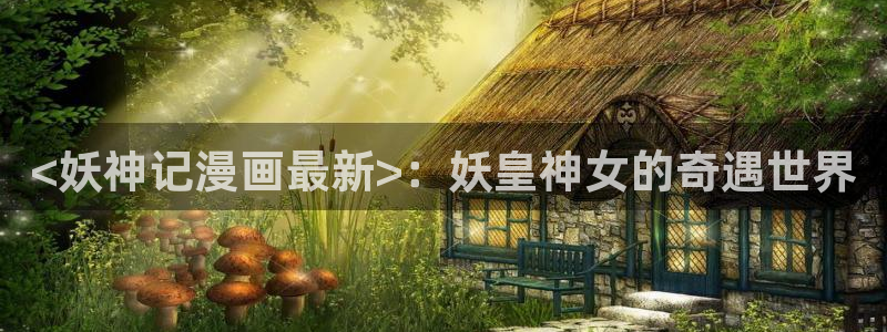 大尺度韩漫在线观看：<妖神记漫画最新>：妖皇神女的奇遇世界
